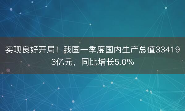 实现良好开局！我国一季度国内生产总值334193亿元，同比增长5.0%