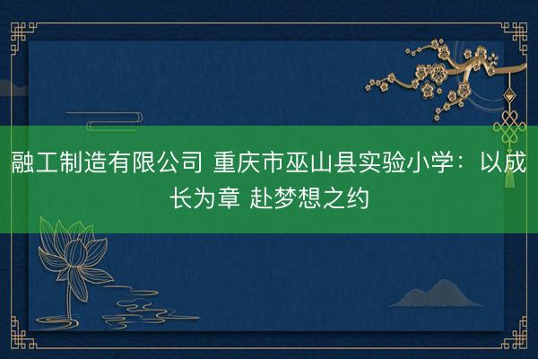 融工制造有限公司 重庆市巫山县实验小学：以成长为章 赴梦想之约