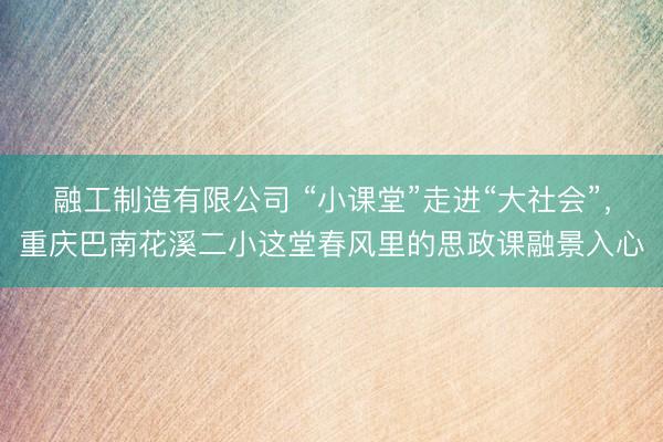 融工制造有限公司 “小课堂”走进“大社会”，重庆巴南花溪二小这堂春风里的思政课融景入心