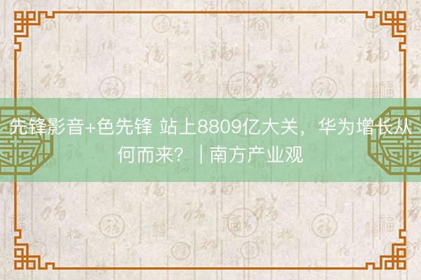 先锋影音+色先锋 站上8809亿大关，华为增长从何而来？ | 南方产业观