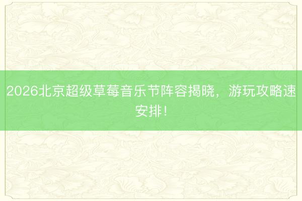 2026北京超级草莓音乐节阵容揭晓，游玩攻略速安排！