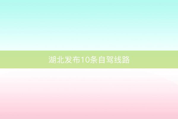 湖北发布10条自驾线路