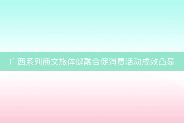 广西系列商文旅体健融合促消费活动成效凸显