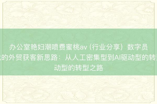 办公室艳妇潮喷费蜜桃av (行业分享）数字员工时代的外贸获客新思路：从人工密集型到AI驱动型的转型之路
