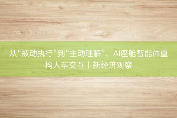 从“被动执行”到“主动理解”，AI座舱智能体重构人车交互丨新经济观察