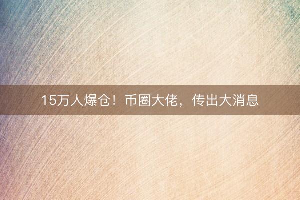 15万人爆仓！币圈大佬，传出大消息