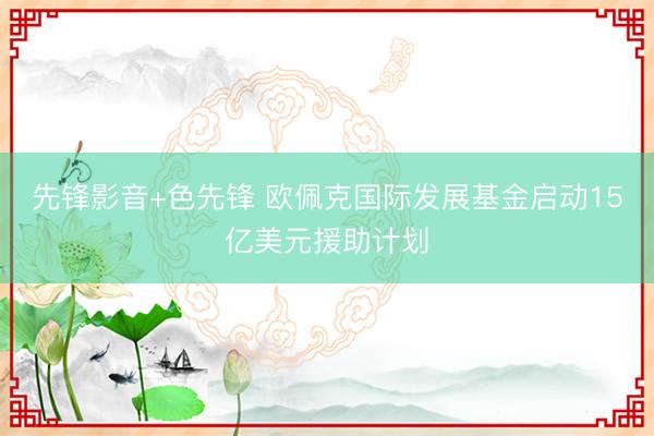 先锋影音+色先锋 欧佩克国际发展基金启动15亿美元援助计划