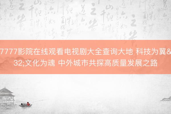 77777影院在线观看电视剧大全查询大地 科技为翼 文化为魂 中外城市共探高质量发展之路