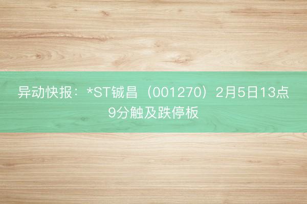 异动快报：*ST铖昌（001270）2月5日13点9分触及跌停板