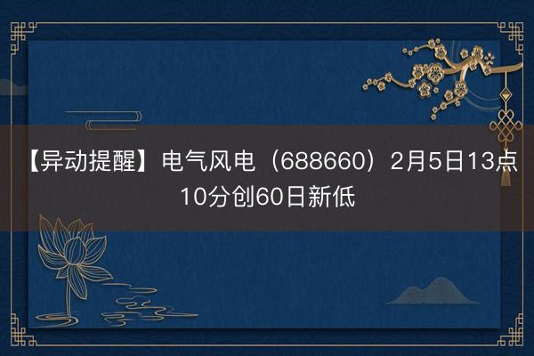 【异动提醒】电气风电（688660）2月5日13点10分创60日新低
