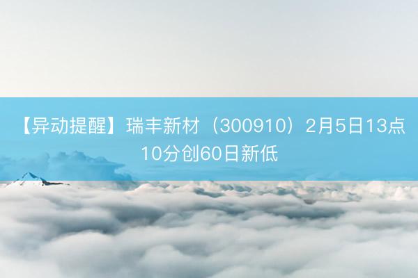 【异动提醒】瑞丰新材（300910）2月5日13点10分创60日新低