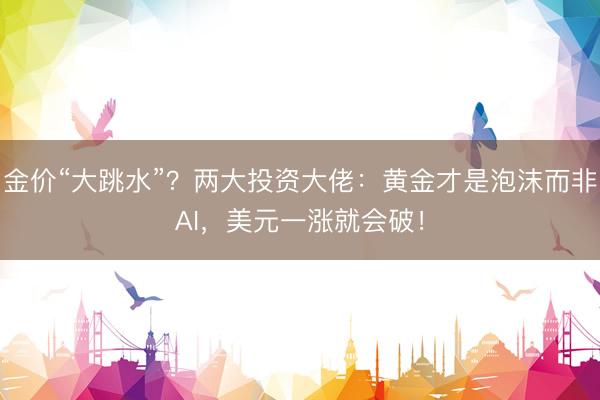 金价“大跳水”？两大投资大佬：黄金才是泡沫而非AI，美元一涨就会破！