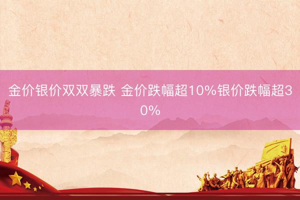 金价银价双双暴跌 金价跌幅超10%银价跌幅超30%