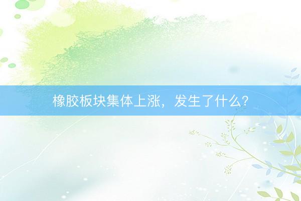 橡胶板块集体上涨，发生了什么？