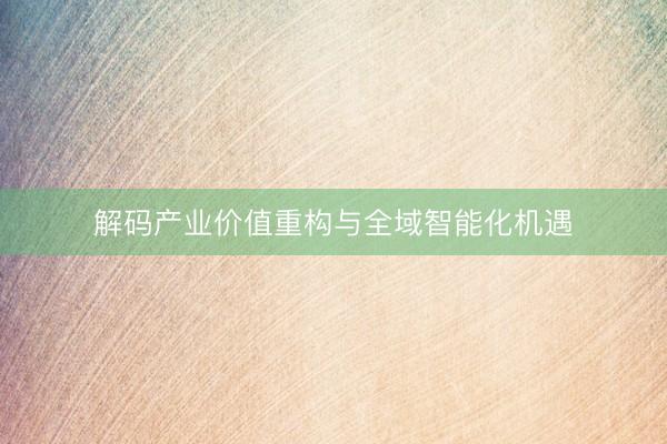 解码产业价值重构与全域智能化机遇