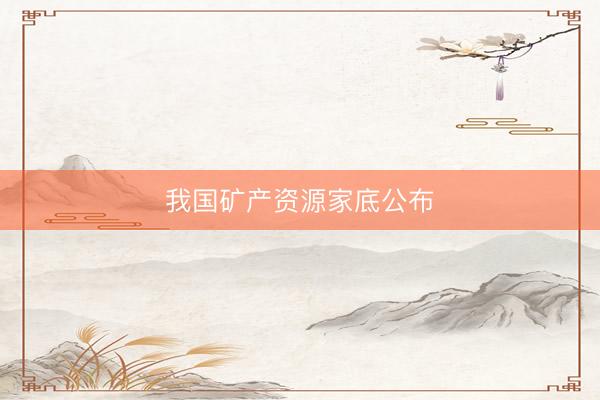 我国矿产资源家底公布