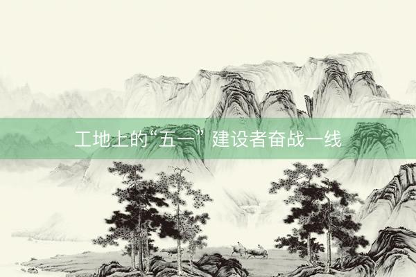 工地上的“五一” 建设者奋战一线