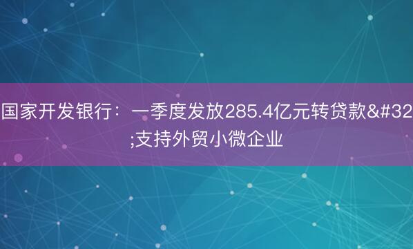 国家开发银行：一季度发放285.4亿元转贷款 支持外贸小微企业