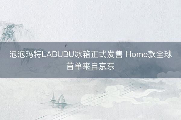 泡泡玛特LABUBU冰箱正式发售 Home款全球首单来自京东