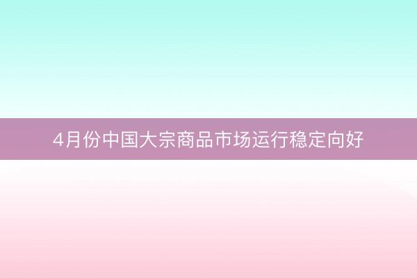 4月份中国大宗商品市场运行稳定向好