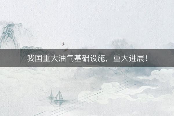 我国重大油气基础设施，重大进展！