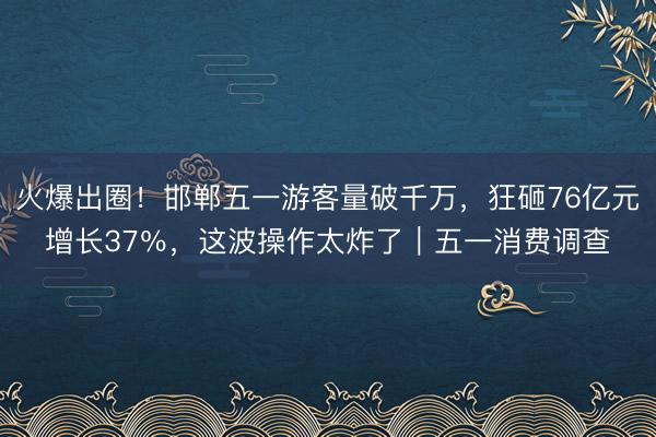 火爆出圈！邯郸五一游客量破千万，狂砸76亿元增长37％，这波操作太炸了｜五一消费调查