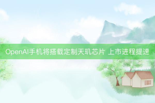 OpenAI手机将搭载定制天玑芯片 上市进程提速