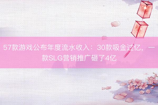 57款游戏公布年度流水收入：30款吸金过亿，一款SLG营销推广砸了4亿