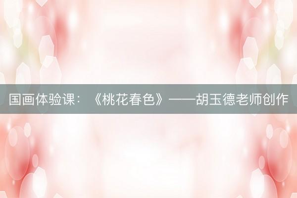 国画体验课：《桃花春色》——胡玉德老师创作