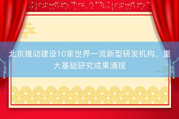北京推动建设10家世界一流新型研发机构，重大基础研究成果涌现
