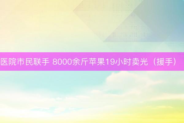 医院市民联手 8000余斤苹果19小时卖光（援手） 