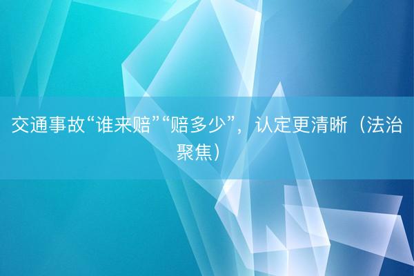 交通事故“谁来赔”“赔多少”，认定更清晰（法治聚焦） 