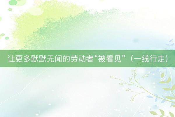 让更多默默无闻的劳动者“被看见”（一线行走）