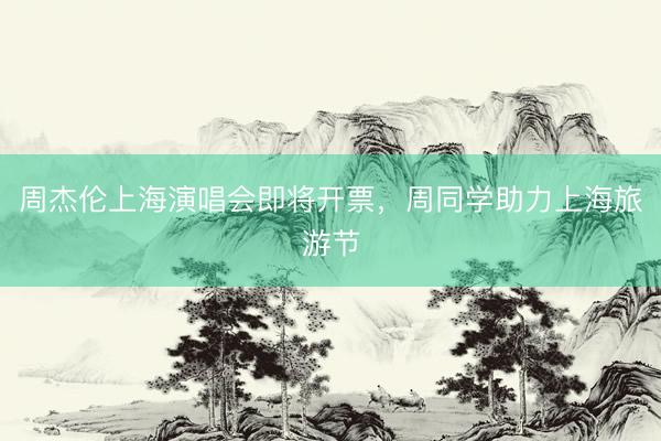 周杰伦上海演唱会即将开票，周同学助力上海旅游节