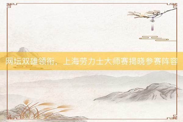 网坛双雄领衔，上海劳力士大师赛揭晓参赛阵容