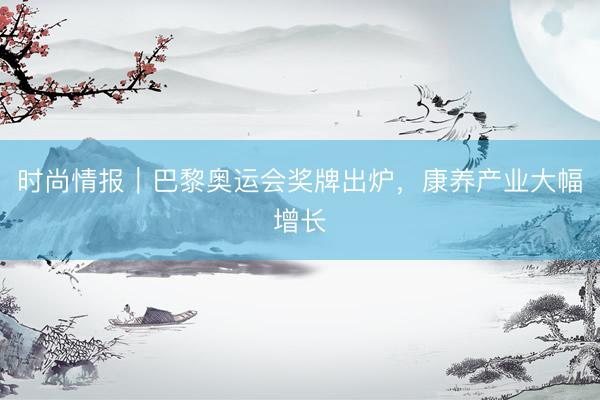 时尚情报｜巴黎奥运会奖牌出炉，康养产业大幅增长