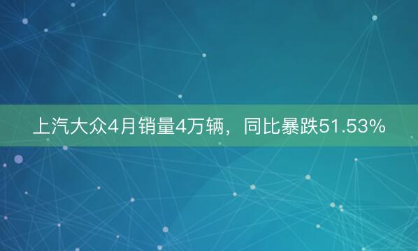 上汽大众4月销量4万辆，同比暴跌51.53%
