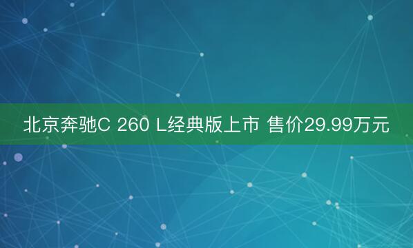 北京奔驰C 260 L经典版上市 售价29.99万元