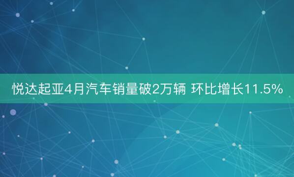 悦达起亚4月汽车销量破2万辆 环比增长11.5%