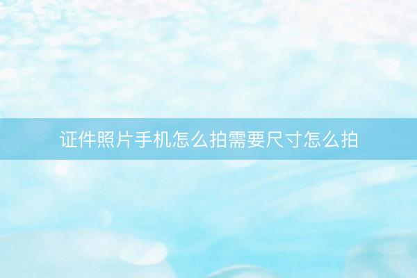 证件照片手机怎么拍需要尺寸怎么拍