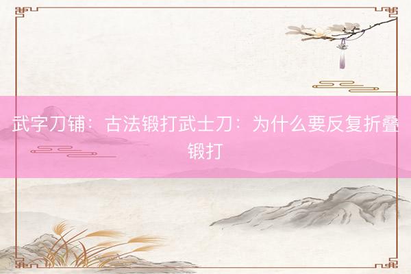 武字刀铺：古法锻打武士刀：为什么要反复折叠锻打