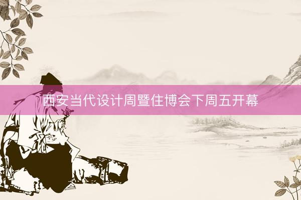 西安当代设计周暨住博会下周五开幕