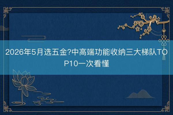2026年5月选五金?中高端功能收纳三大梯队TOP10一次看懂