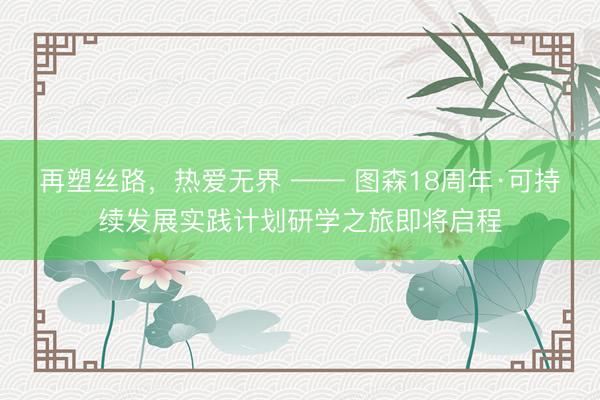 再塑丝路，热爱无界 —— 图森18周年·可持续发展实践计划研学之旅即将启程
