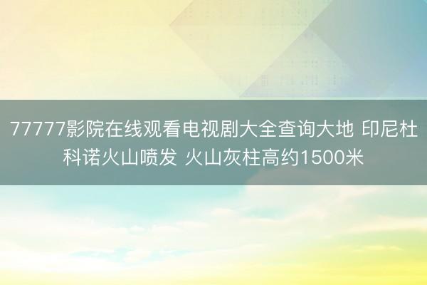 77777影院在线观看电视剧大全查询大地 印尼杜科诺火山喷发 火山灰柱高约1500米