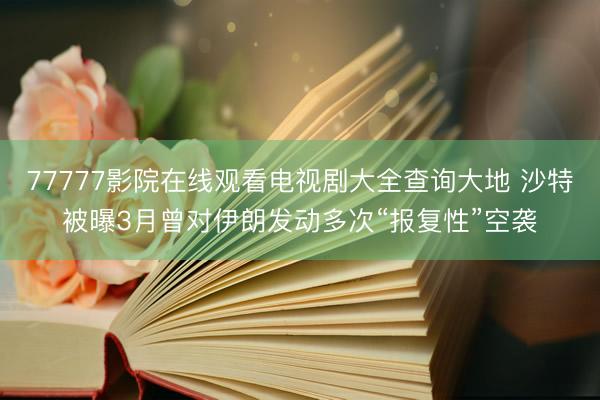 77777影院在线观看电视剧大全查询大地 沙特被曝3月曾对伊朗发动多次“报复性”空袭