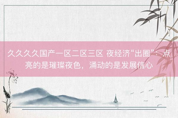 久久久久国产一区二区三区 夜经济“出圈”：点亮的是璀璨夜色，涌动的是发展信心