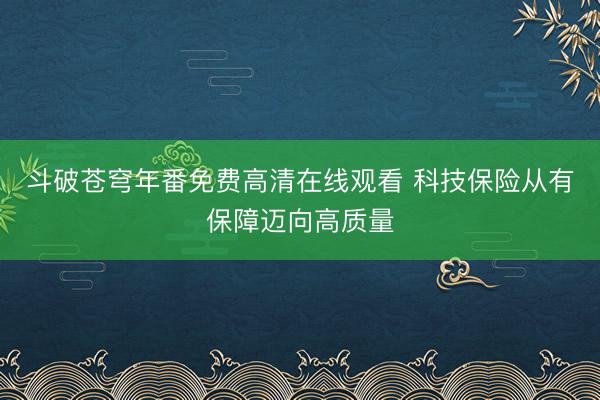 斗破苍穹年番免费高清在线观看 科技保险从有保障迈向高质量