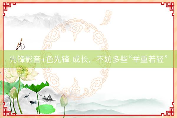 先锋影音+色先锋 成长，不妨多些“举重若轻”
