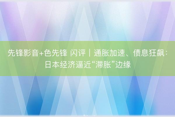 先锋影音+色先锋 闪评｜通胀加速、债息狂飙：日本经济逼近“滞胀”边缘
